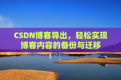 CSDN博客导出，轻松实现博客内容的备份与迁移