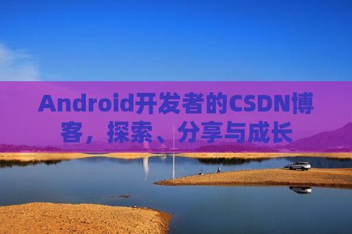 Android开发者的CSDN博客，探索、分享与成长