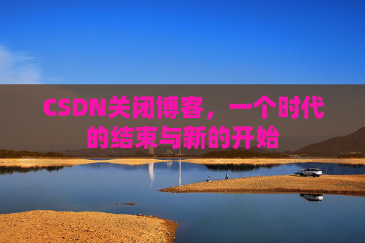CSDN关闭博客，一个时代的结束与新的开始